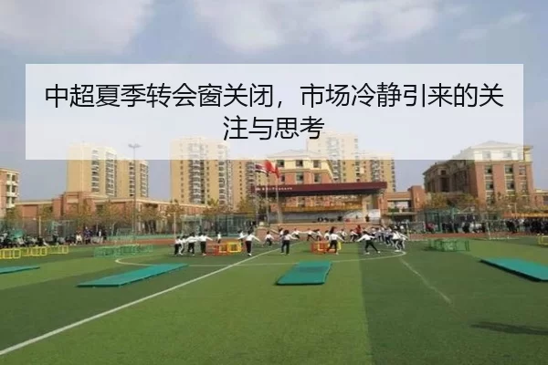 中超夏季转会窗关闭，市场冷静引来的关注与思考